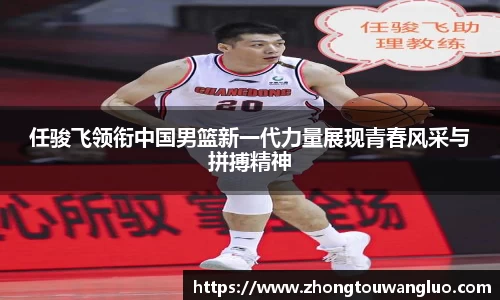 任骏飞领衔中国男篮新一代力量展现青春风采与拼搏精神