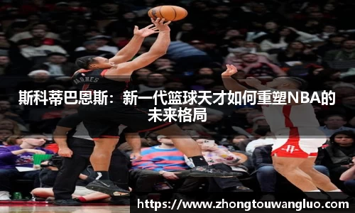 斯科蒂巴恩斯：新一代篮球天才如何重塑NBA的未来格局