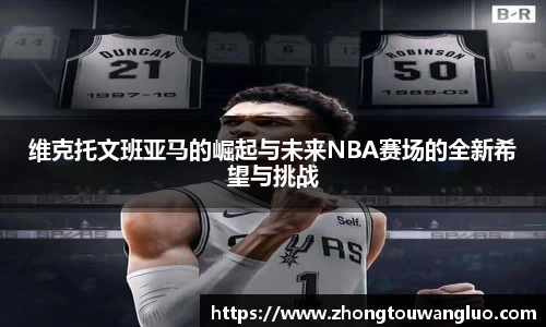维克托文班亚马的崛起与未来NBA赛场的全新希望与挑战