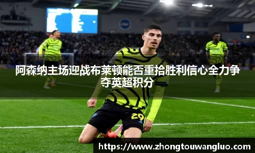 阿森纳主场迎战布莱顿能否重拾胜利信心全力争夺英超积分