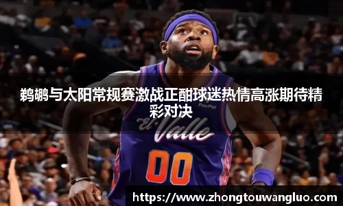 鹈鹕与太阳常规赛激战正酣球迷热情高涨期待精彩对决