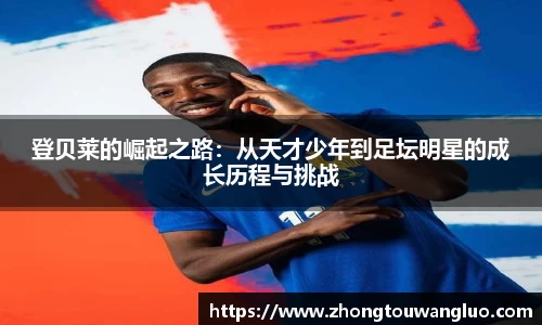登贝莱的崛起之路：从天才少年到足坛明星的成长历程与挑战